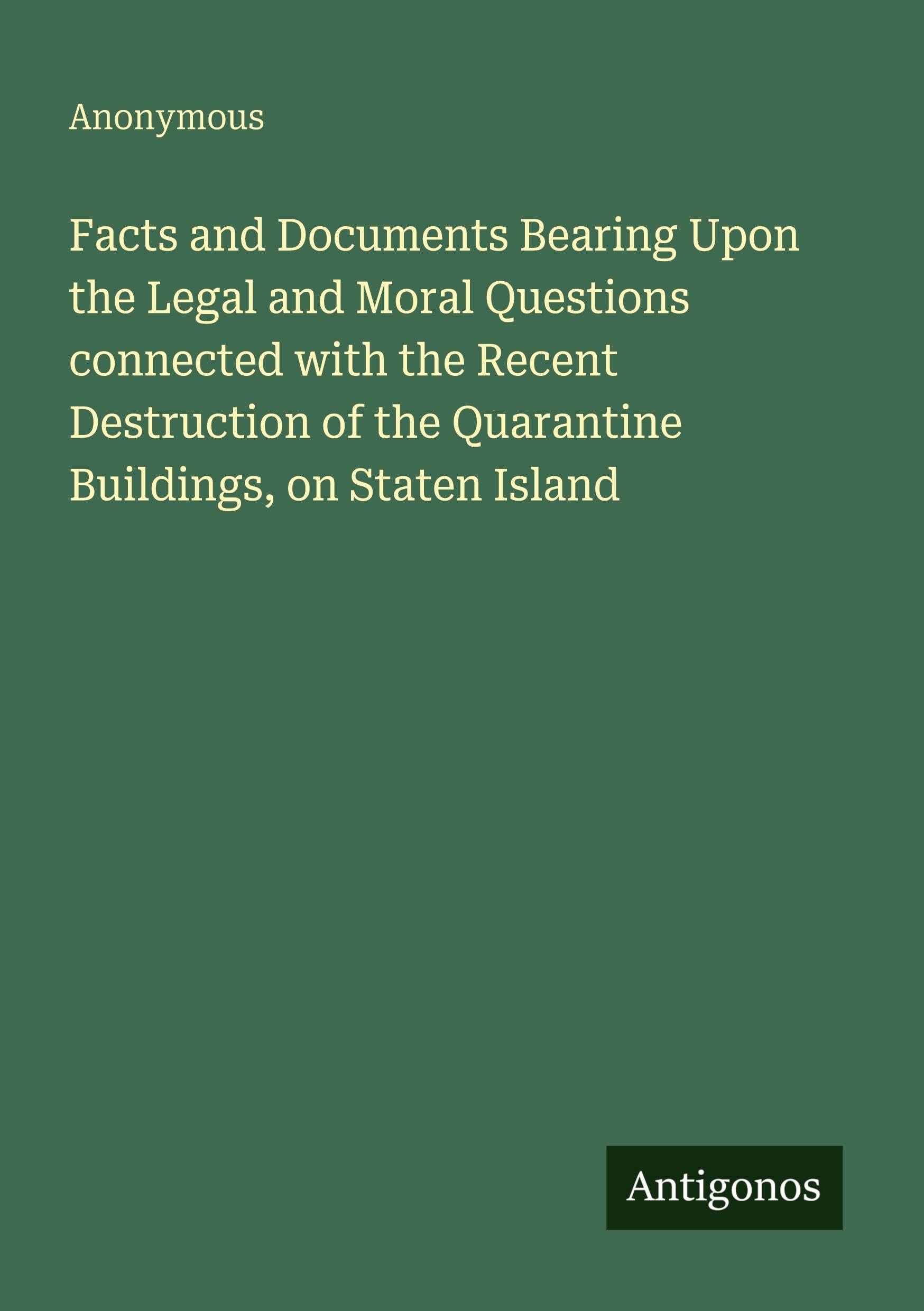 Facts and Documents Bearing Upon the Legal and Moral Questions connected with the Recent Destruction of the Quarantine Buildings, on Staten Island