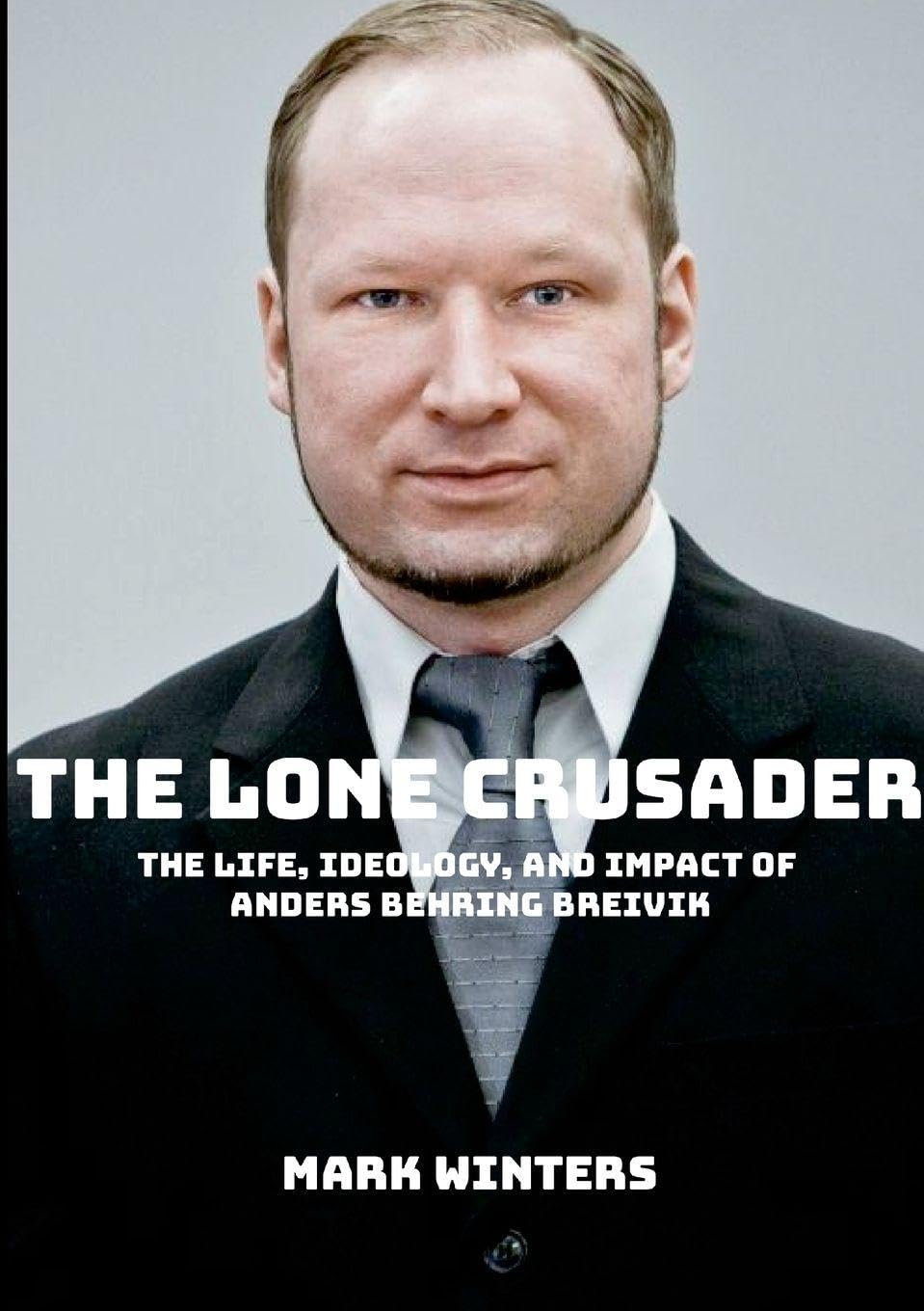 Mark Winters The Lone Crusader, The Life, Ideology, And Impact Of Anders Behring Breivik