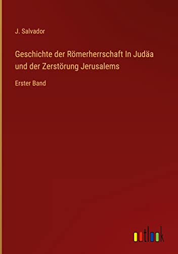 Geschichte der Römerherrschaft In Judäa und der Zerstörung Jerusalems: Erster Band
