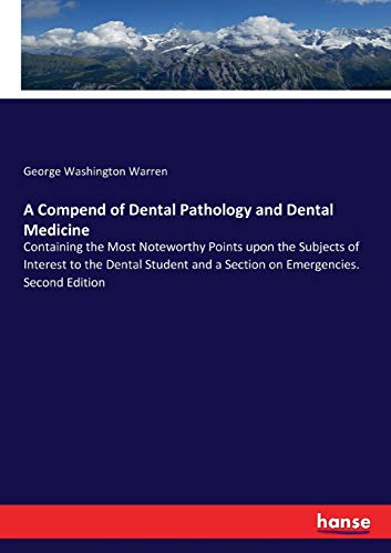 A Compend of Dental Pathology and Dental Medicine: Containing the Most Noteworthy Points upon the Subjects of Interest to the Dental Student and a Section on Emergencies. Second Edition