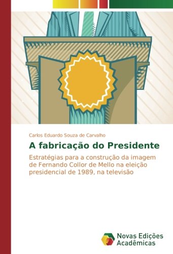A fabricação do Presidente: Estratégias para a construção da imagem de Fernando Collor de Mello na eleição presidencial de 1989, na televisão