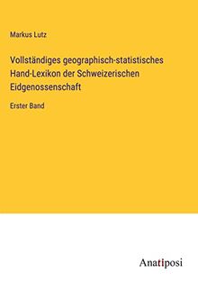Vollständiges geographisch-statistisches Hand-Lexikon der Schweizerischen Eidgenossenschaft: Erster Band