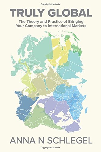 Truly Global: The Theory and Practice of Bringing Your Company to International Markets