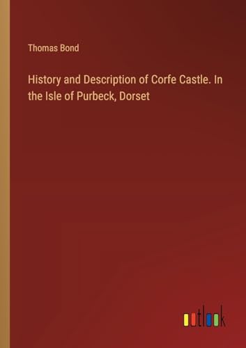 History and Description of Corfe Castle. In the Isle of Purbeck, Dorset