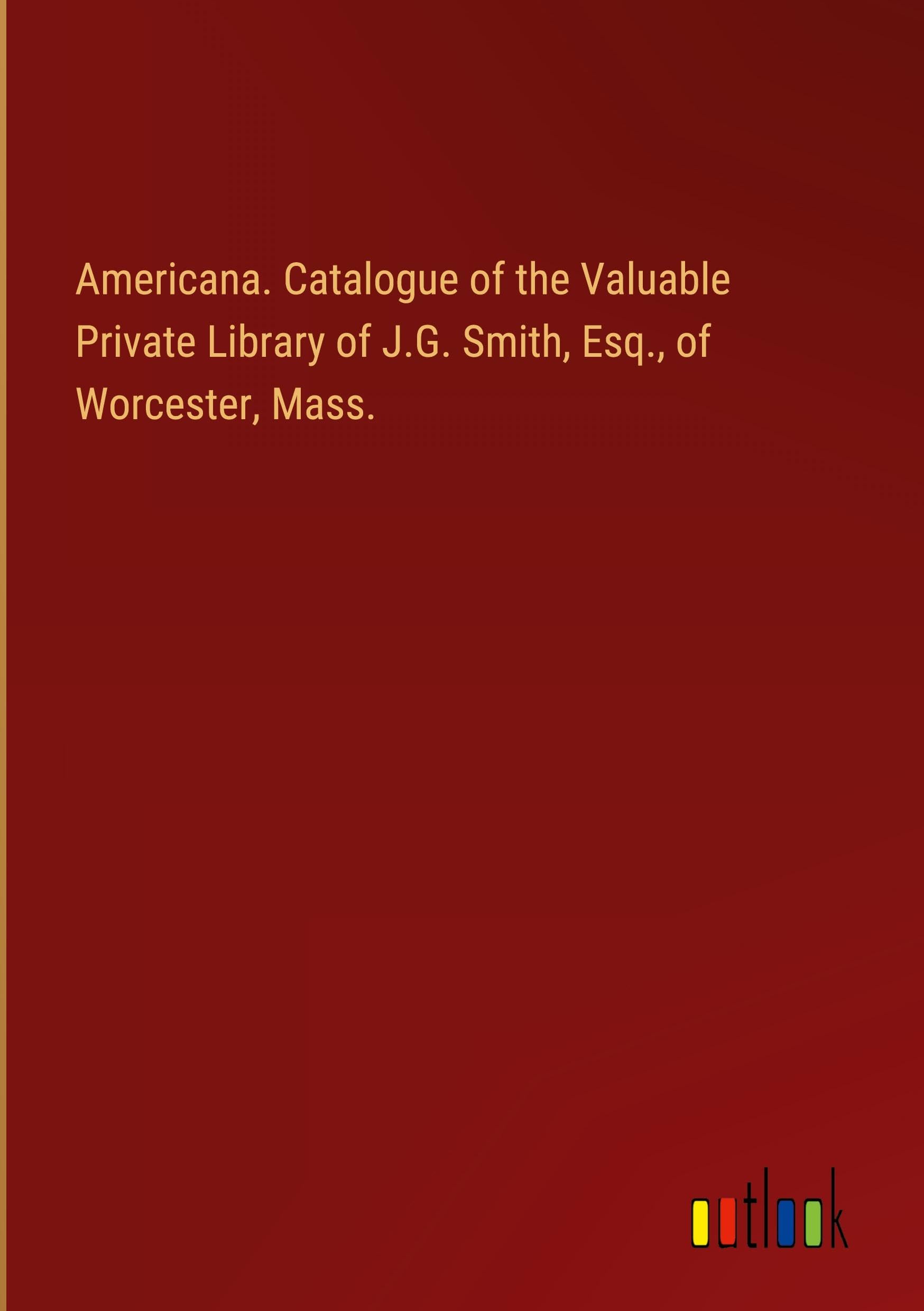 Americana. Catalogue of the Valuable Private Library of J.G. Smith, Esq., of Worcester, Mass.