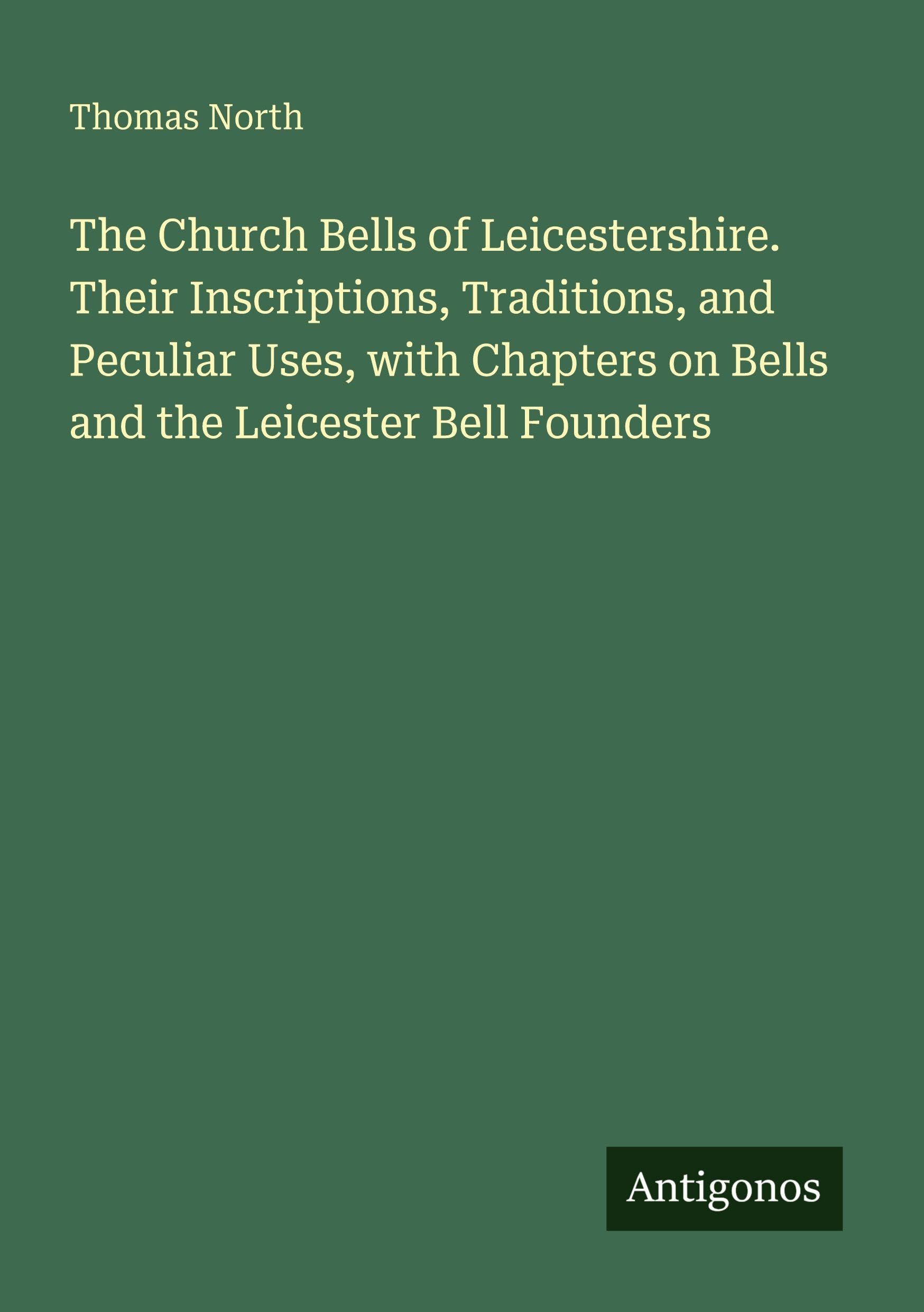 The Church Bells of Leicestershire. Their Inscriptions, Traditions, and Peculiar Uses, with Chapters on Bells and the Leicester Bell Founders