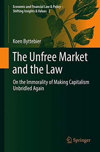 The Unfree Market and the Law: On the Immorality of Making Capitalism Unbridled Again (Economic and Financial Law & Policy – Shifting Insights & Values, Band 2)