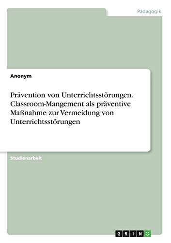 Prävention von Unterrichtsstörungen. Classroom-Mangement als präventive Maßnahme zur Vermeidung von Unterrichtsstörungen