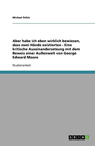 Aber habe ich eben wirklich bewiesen, dass zwei Hände existierten - Eine kritische Auseinandersetzung mit dem Beweis einer Außenwelt von George Edward Moore