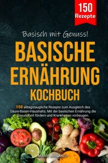 Basisch mit Genuss! Basische Ernährung Kochbuch: 150 alltagstaugliche Rezepte zum Ausgleich des Säure-Basen-Haushalts. Mit der basischen Ernährung die Gesundheit fördern und Krankheiten vorbeugen