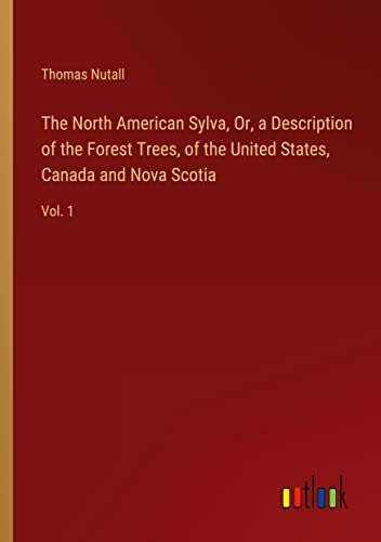The North American Sylva, Or, a Description of the Forest Trees, of the United States, Canada and Nova Scotia: Vol. 1