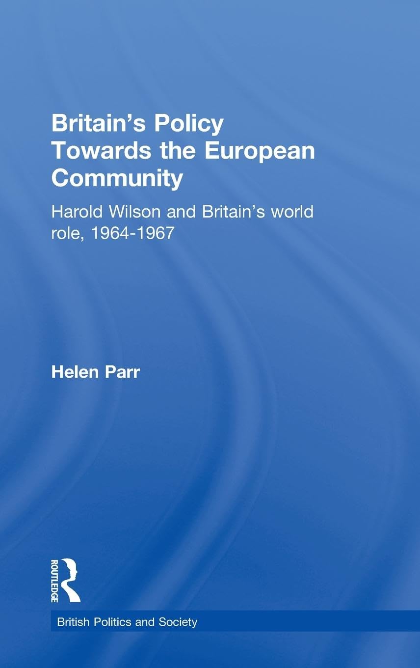 Britain's Policy Towards the European Community: Harold Wilson and Britain's World Role, 1964-1967 (British And Foreign And Colonial Policy)
