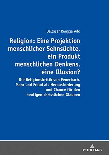Religion: Eine Projektion menschlicher Sehnsüchte, ein Produkt menschlichen Denkens, eine Illusion?: Die Religionskritik von Feuerbach, Marx und Freud ... Chance für den heutigen christlichen Glauben