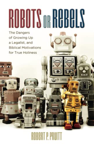 Robots or Rebels: The Dangers of Growing Up a Legalist, and Biblical Motivations for True Holiness