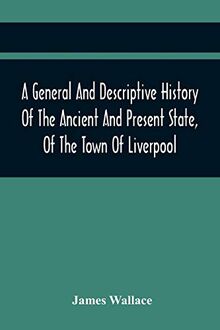 A General And Descriptive History Of The Ancient And Present State, Of The Town Of Liverpool: Comprising, A Review Of Its Government, Police, ... Square, Public Buildings, And Inhabita