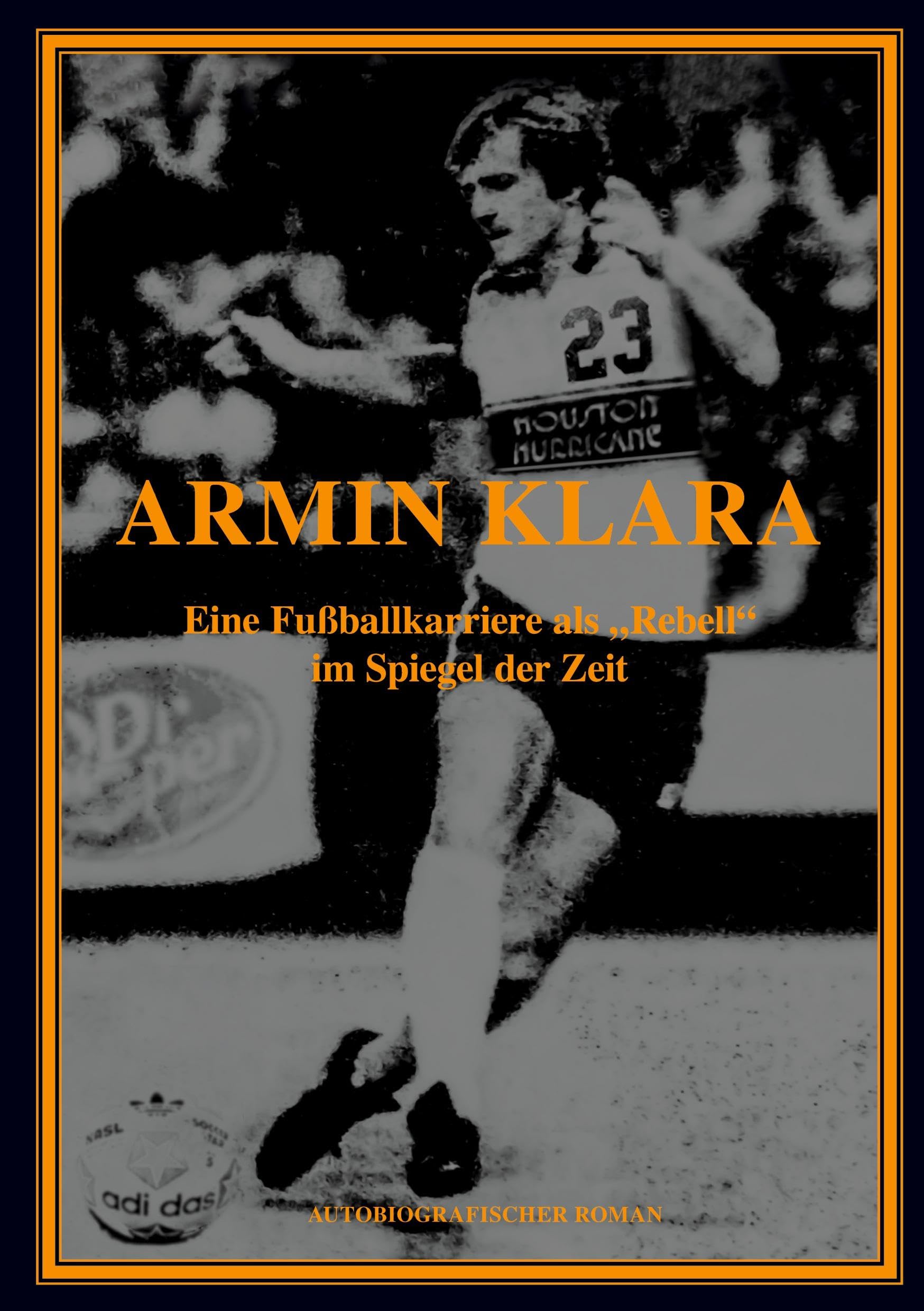 ARMIN KLARA - Eine Fußballkarriere als Rebell im Spiegel der Zeit: Autobiografie