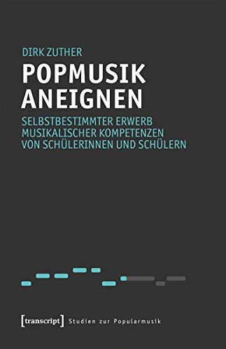 Popmusik aneignen: Selbstbestimmter Erwerb musikalischer Kompetenzen von Schülerinnen und Schülern (Studien zur Popularmusik)