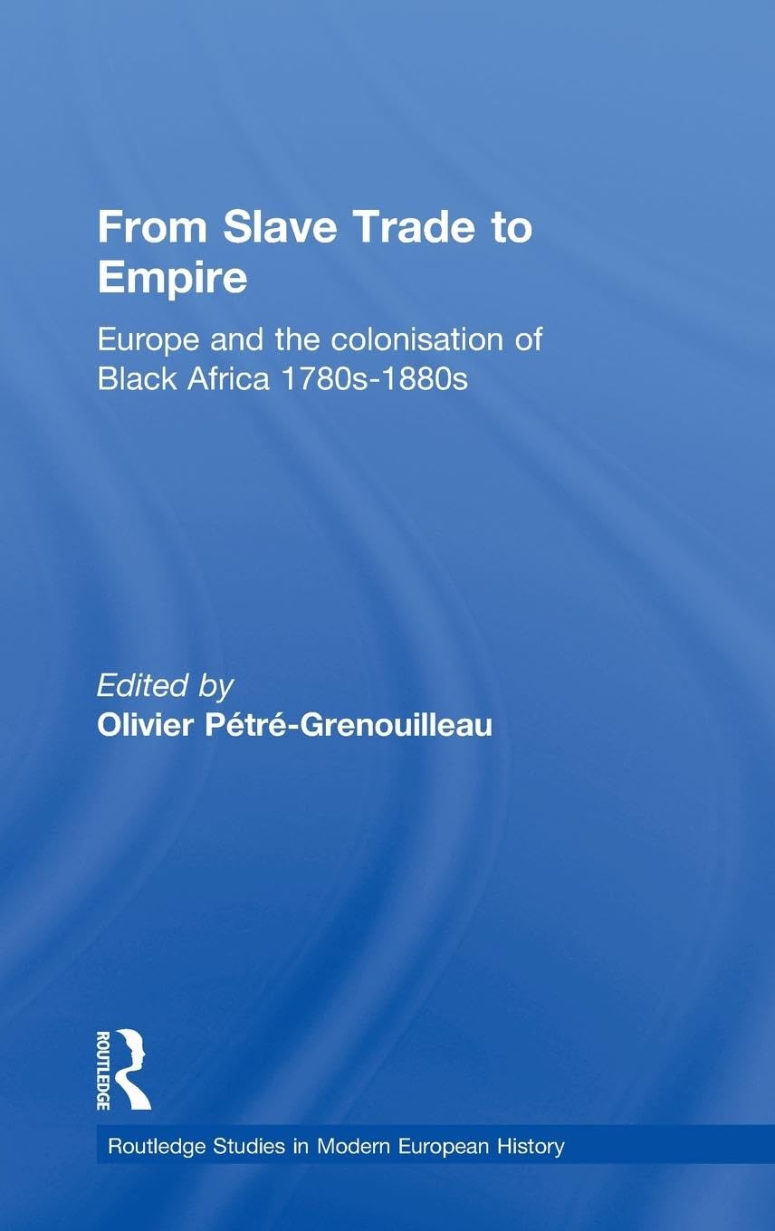 From Slave Trade to Empire: European Colonisation of Black Africa 1780s-1880s (ROUTLEDGE STUDIES IN MODERN EUROPEAN HISTORY, 8, Band 8)