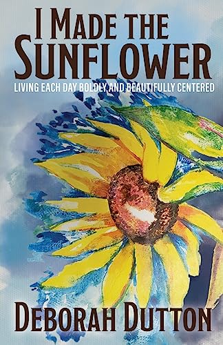 I Made the Sunflower: Living Each Day Boldly and Beautifully Centered