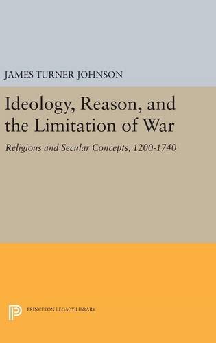Ideology, Reason, and the Limitation of War: Religious and Secular Concepts, 1200-1740 (Princeton Legacy Library)