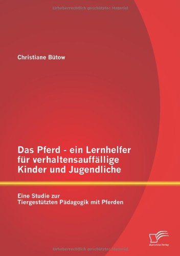 Das Pferd - ein Lernhelfer für verhaltensauffällige Kinder und Jugendliche: Eine Studie zur Tiergestützten Pädagogik mit Pferden