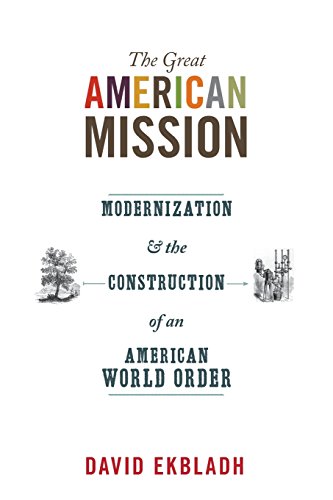 The Great American Mission: Modernization and the Construction of an American World Order (America in the World)
