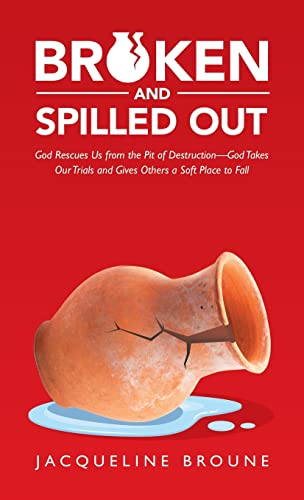 Broken and Spilled Out: God Rescues Us from the Pit of Destruction-God Takes Our Trials and Gives Others a Soft Place to Fall