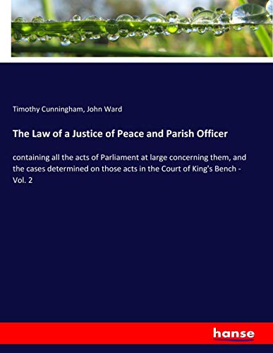 The Law of a Justice of Peace and Parish Officer: containing all the acts of Parliament at large concerning them, and the cases determined on those acts in the Court of King's Bench - Vol. 2