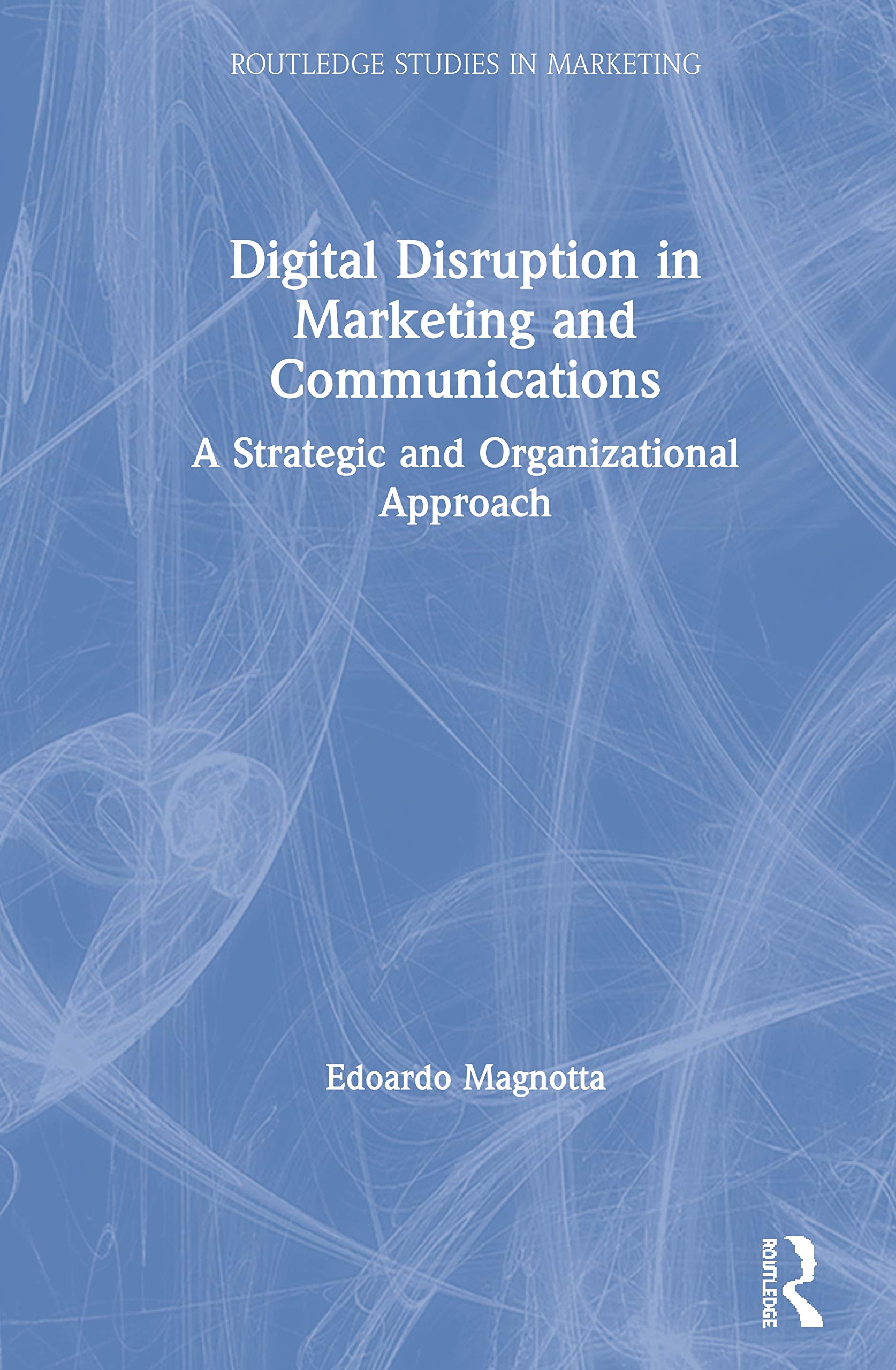 Digital Disruption in Marketing and Communications: A Strategic and Organizational Approach (Routledge Studies in Marketing)