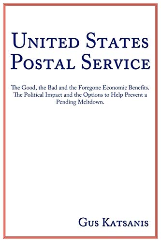 United States Postal Service: The Good, the Bad and the Foregone Economic Benefits. The Political Impact and the Options to Help Prevent a Pending Meltdown.