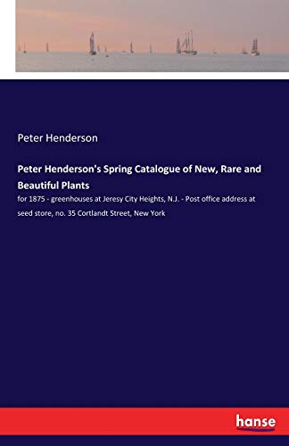 Peter Henderson's Spring Catalogue of New, Rare and Beautiful Plants: for 1875 - greenhouses at Jeresy City Heights, N.J. - Post office address at seed store, no. 35 Cortlandt Street, New York