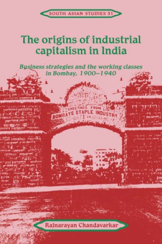 The Origins of Industrial Capitalism in India: Business Strategies and the Working Classes in Bombay, 1900–1940 (Cambridge South Asian Studies, Band 51)