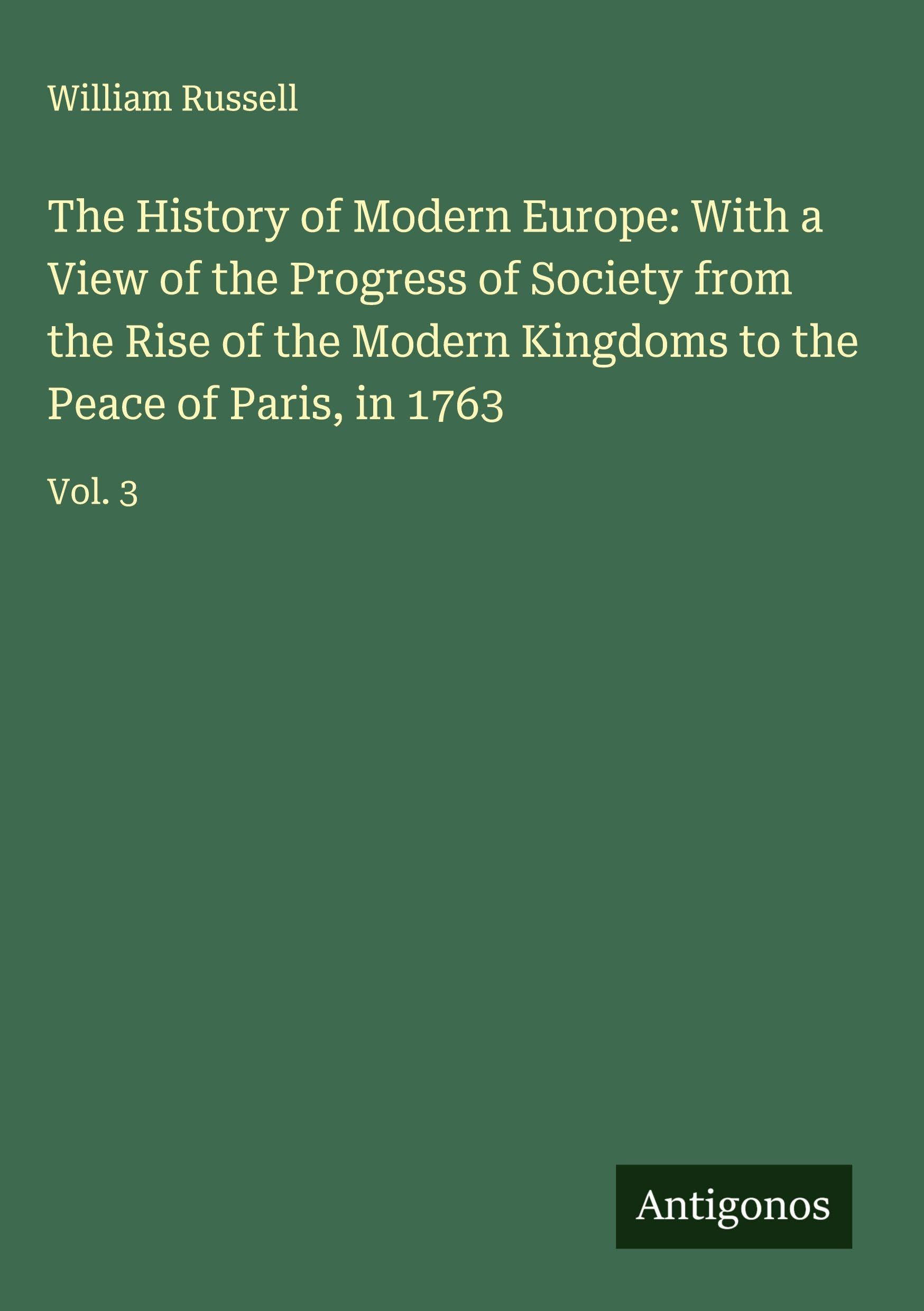 The History of Modern Europe: With a View of the Progress of Society from the Rise of the Modern Kingdoms to the Peace of Paris, in 1763: Vol. 3