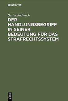 Der Handlungsbegriff in seiner Bedeutung für das Strafrechtssystem: Zugleich einen Beitrag zur Lehre von der rechtswissenschaftliche Systematik