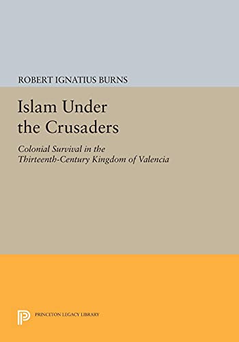 Islam Under the Crusaders: Colonial Survival in the Thirteenth-Century Kingdom of Valencia (Princeton Legacy Library)