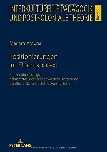 Positionierungen im Fluchtkontext: Zur Handlungsfähigkeit geflüchteter Jugendlicher vor dem Hintergrund gesellschaftlicher Flüchtlingskonstruktionen ... Pädagogik und postkoloniale Theorie, Band 6)