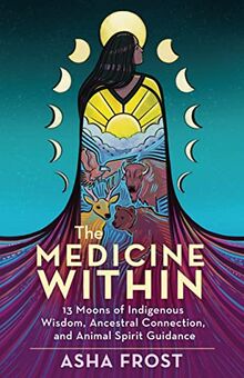 The Medicine Within: 13 Moons of Indigenous Wisdom, Ancestral Connection and Animal Spirit Guidance