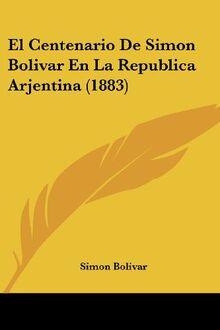El Centenario De Simon Bolivar En La Republica Arjentina (1883)