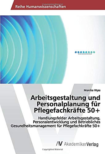 Arbeitsgestaltung und Personalplanung für Pflegefachkräfte 50+: Handlungsfelder Arbeitsgestaltung, Personalentwicklung und Betriebliches Gesundheitsmanagement für Pflegefachkräfte 50+