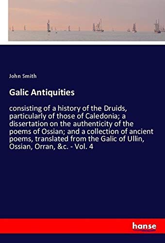 Galic Antiquities: consisting of a history of the Druids, particularly of those of Caledonia; a dissertation on the authenticity of the poems of ... Galic of Ullin, Ossian, Orran, &c. - Vol. 4