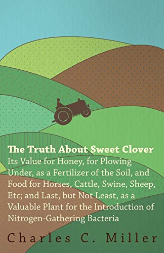 The Truth About Sweet Clover - Its Value For Honey, For Plowing Under, As A Fertilizer Of The Soil, And Food For Horses, Cattle, Swine, Sheep, Etc; ... Introduction Of Nitrogen-gathering Bacteria