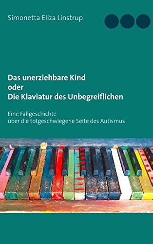 Das unerziehbare Kind oder Die Klaviatur des Unbegreiflichen: Eine Fallgeschichte über die totgeschwiegene Seite des Autismus