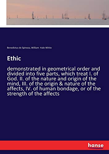 Ethic: demonstrated in geometrical order and divided into five parts, which treat I. of God. II. of the nature and origin of the mind, III. of the ... bondage, or of the strength of the affects