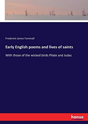 Early English poems and lives of saints: With those of the wicked birds Pilate and Judas