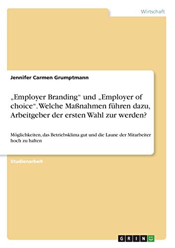 Employer Branding und Employer of choice. Welche Maßnahmen führen dazu, Arbeitgeber der ersten Wahl zur werden?: Möglichkeiten, das Betriebsklima gut und die Laune der Mitarbeiter hoch zu halten