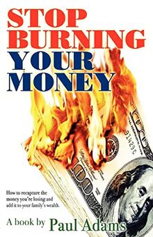 Stop Burning Your Money: How to recapture the money you're losing and add it to your family's wealth