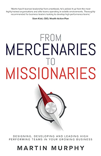 From Mercenaries To Missionaries: Designing, Developing and Leading High Performing Teams in Your Growing Business