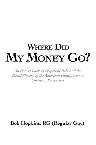 Where Did My Money Go?: An Honest Look at Perpetual Debt and the Fiscal Slavery of the American Family From a Christian Perspective