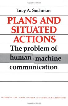 Plans and Situated Actions: The Problem of Human-Machine Communication (Learning in Doing: Social, Cognitive and Computational Perspectives)