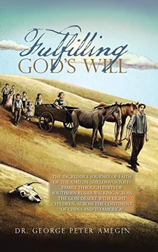 Fulfilling God's Will: THE INCREDIBLE JOURNEY OF FAITH OF THE AMEGIN (SHELOHVOSTOFF) FAMILY THROUGH PARTS OF SOUTHERN RUSSIA WALKING ACROSS THE GOBI ... ACROSS THE CONTINENT OF CHINA AND TO AMERICA!